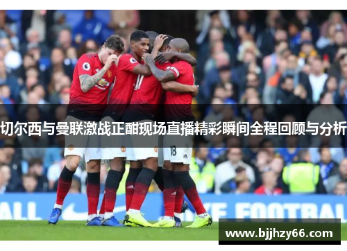 切尔西与曼联激战正酣现场直播精彩瞬间全程回顾与分析