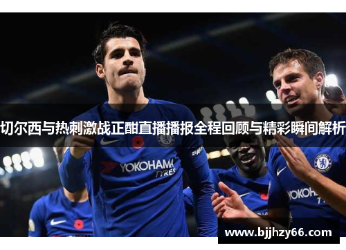 切尔西与热刺激战正酣直播播报全程回顾与精彩瞬间解析