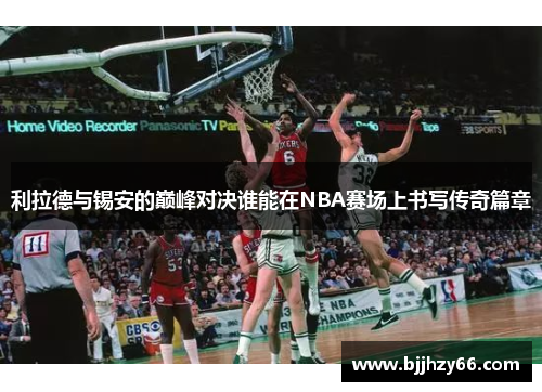 利拉德与锡安的巅峰对决谁能在NBA赛场上书写传奇篇章