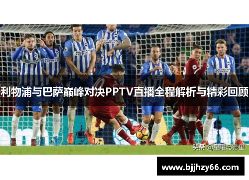 利物浦与巴萨巅峰对决PPTV直播全程解析与精彩回顾