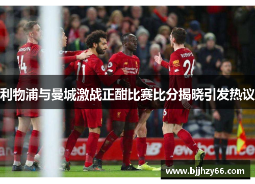 利物浦与曼城激战正酣比赛比分揭晓引发热议