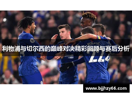利物浦与切尔西的巅峰对决精彩回顾与赛后分析