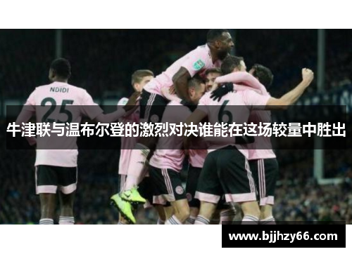 牛津联与温布尔登的激烈对决谁能在这场较量中胜出
